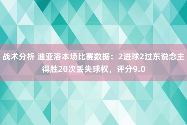 战术分析 迪亚洛本场比赛数据：2进球2过东说念主得胜20次丢失球权，评分9.0