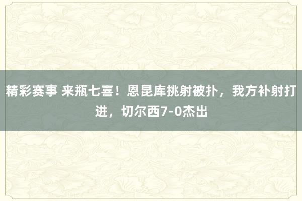 精彩赛事 来瓶七喜！恩昆库挑射被扑，我方补射打进，切尔西7-0杰出