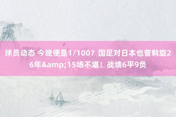 球员动态 今晚便是1/100？国足对日本也曾斡旋26年&15场不堪！战绩6平9负