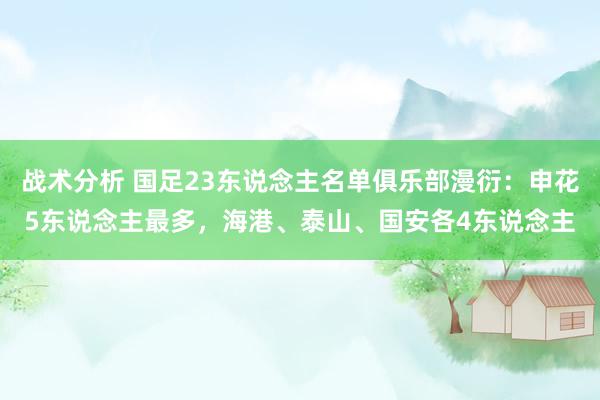 战术分析 国足23东说念主名单俱乐部漫衍：申花5东说念主最多，海港、泰山、国安各4东说念主