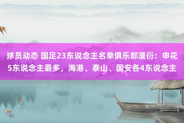 球员动态 国足23东说念主名单俱乐部漫衍：申花5东说念主最多，海港、泰山、国安各4东说念主