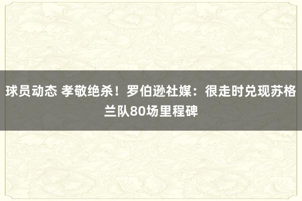 球员动态 孝敬绝杀！罗伯逊社媒：很走时兑现苏格兰队80场里程碑