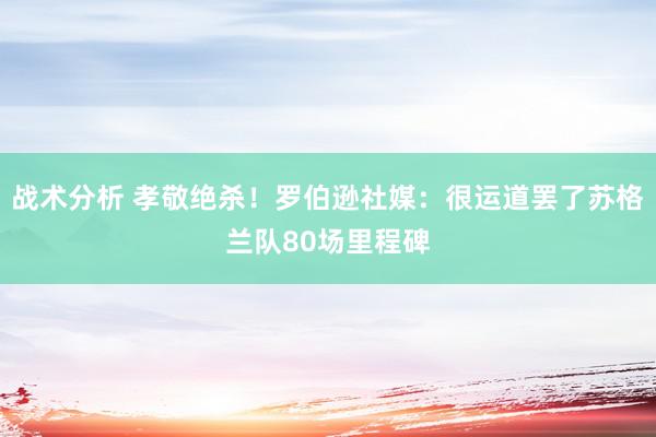 战术分析 孝敬绝杀！罗伯逊社媒：很运道罢了苏格兰队80场里程碑