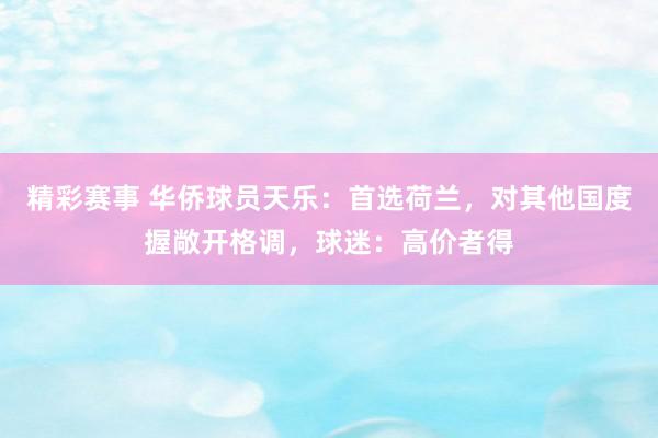 精彩赛事 华侨球员天乐：首选荷兰，对其他国度握敞开格调，球迷：高价者得