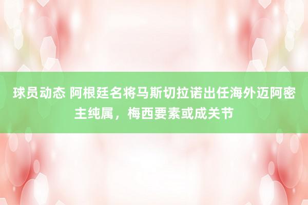 球员动态 阿根廷名将马斯切拉诺出任海外迈阿密主纯属，梅西要素或成关节