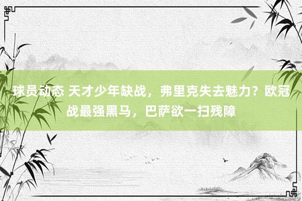 球员动态 天才少年缺战，弗里克失去魅力？欧冠战最强黑马，巴萨欲一扫残障