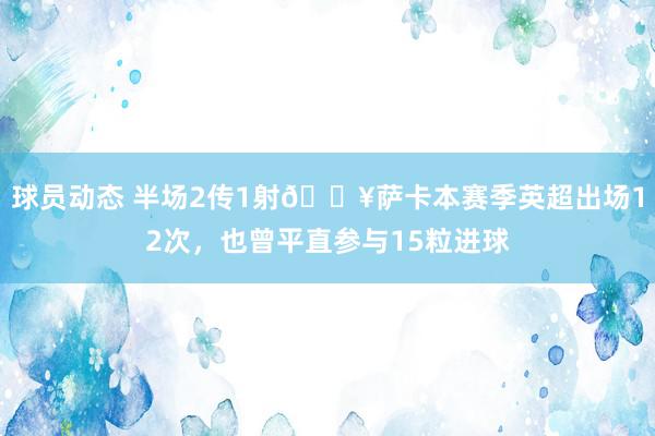 球员动态 半场2传1射🔥萨卡本赛季英超出场12次，也曾平直参与15粒进球