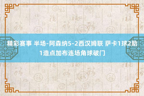 精彩赛事 半场-阿森纳5-2西汉姆联 萨卡1球2助1造点加布连场角球破门