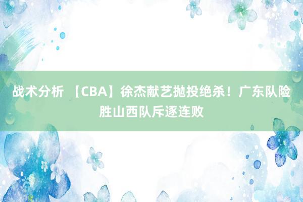 战术分析 【CBA】徐杰献艺抛投绝杀！广东队险胜山西队斥逐连败