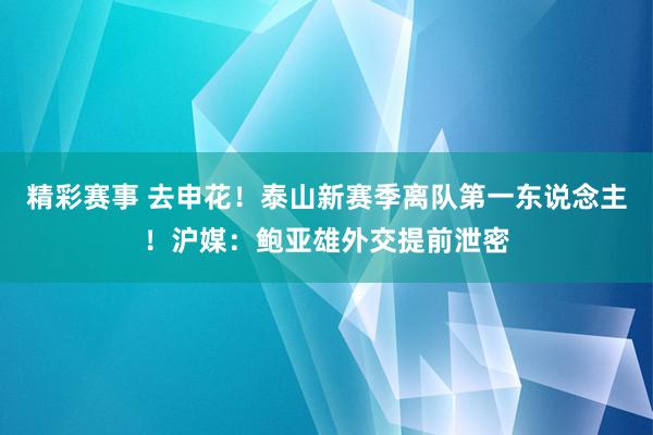 精彩赛事 去申花！泰山新赛季离队第一东说念主！沪媒：鲍亚雄外交提前泄密