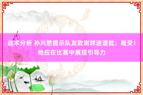 战术分析 孙兴慜提示队友致谢球迷遭批：难受！他应在比赛中展现引导力