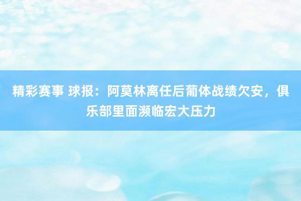 精彩赛事 球报：阿莫林离任后葡体战绩欠安，俱乐部里面濒临宏大压力