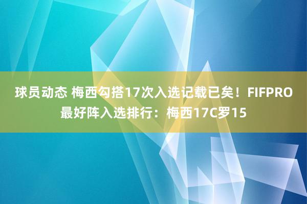 球员动态 梅西勾搭17次入选记载已矣！FIFPRO最好阵入选排行：梅西17C罗15