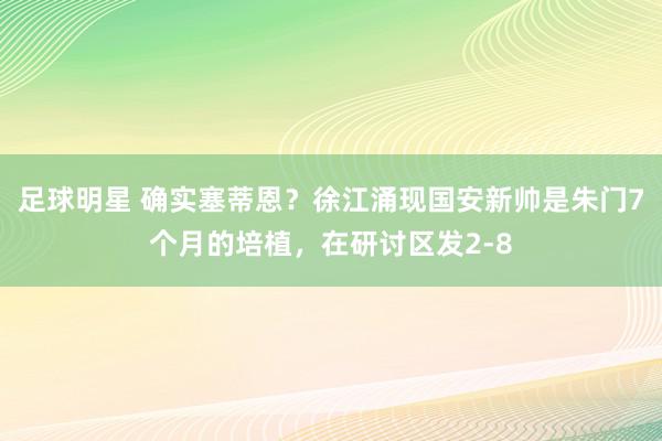 足球明星 确实塞蒂恩？徐江涌现国安新帅是朱门7个月的培植，在研讨区发2-8