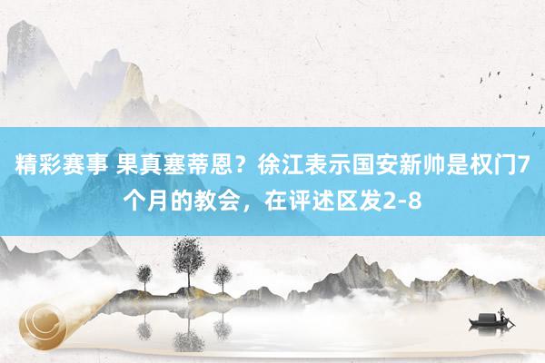 精彩赛事 果真塞蒂恩？徐江表示国安新帅是权门7个月的教会，在评述区发2-8