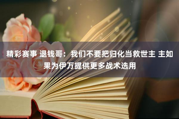 精彩赛事 退钱哥：我们不要把归化当救世主 主如果为伊万提供更多战术选用