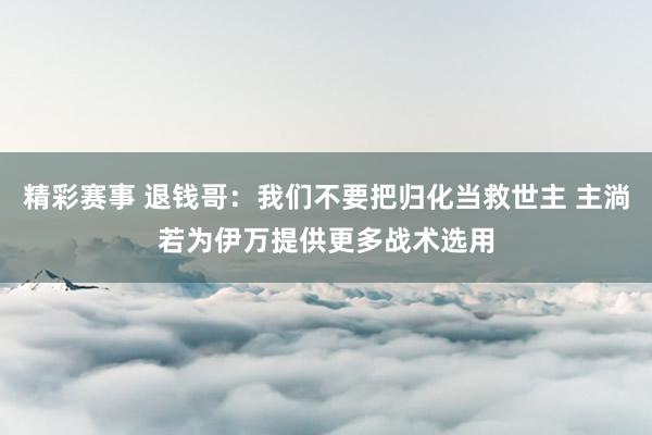 精彩赛事 退钱哥：我们不要把归化当救世主 主淌若为伊万提供更多战术选用