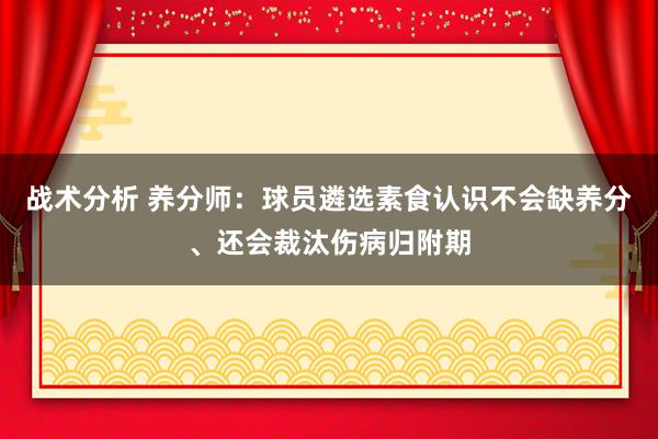 战术分析 养分师：球员遴选素食认识不会缺养分、还会裁汰伤病归附期