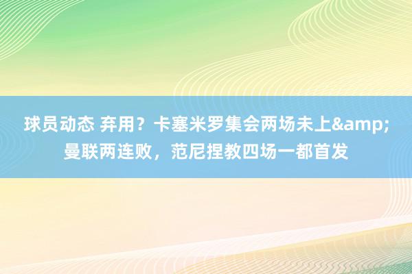 球员动态 弃用？卡塞米罗集会两场未上&曼联两连败，范尼捏教四场一都首发