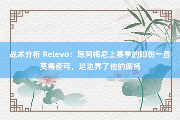 战术分析 Relevo：琼阿梅尼上赛季的脚伤一直莫得痊可，这边界了他的阐扬