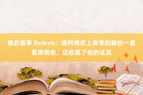 精彩赛事 Relevo：琼阿梅尼上赛季的脚伤一直莫得病愈，这收尾了他的证实