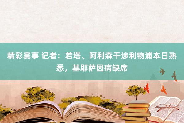 精彩赛事 记者：若塔、阿利森干涉利物浦本日熟悉，基耶萨因病缺席