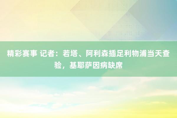 精彩赛事 记者：若塔、阿利森插足利物浦当天查验，基耶萨因病缺席