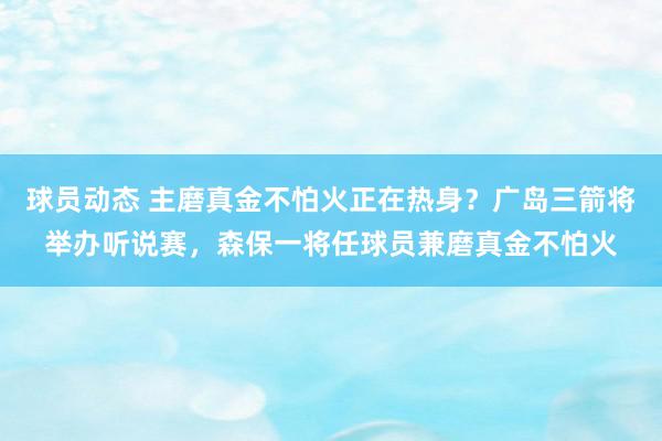 球员动态 主磨真金不怕火正在热身？广岛三箭将举办听说赛，森保一将任球员兼磨真金不怕火