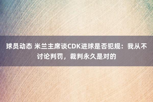 球员动态 米兰主席谈CDK进球是否犯规：我从不讨论判罚，裁判永久是对的