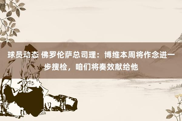 球员动态 佛罗伦萨总司理：博维本周将作念进一步搜检，咱们将奏效献给他