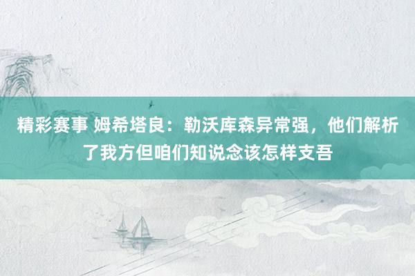 精彩赛事 姆希塔良：勒沃库森异常强，他们解析了我方但咱们知说念该怎样支吾