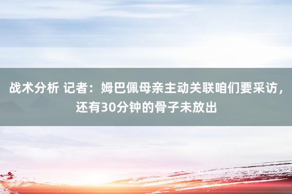 战术分析 记者：姆巴佩母亲主动关联咱们要采访，还有30分钟的骨子未放出