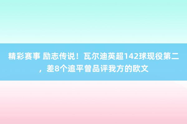 精彩赛事 励志传说！瓦尔迪英超142球现役第二，差8个追平曾品评我方的欧文