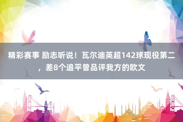 精彩赛事 励志听说！瓦尔迪英超142球现役第二，差8个追平曾品评我方的欧文