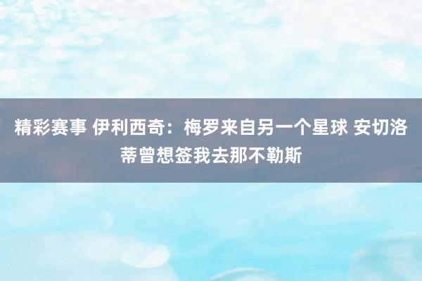 精彩赛事 伊利西奇：梅罗来自另一个星球 安切洛蒂曾想签我去那不勒斯