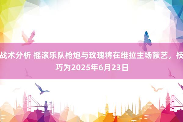 战术分析 摇滚乐队枪炮与玫瑰将在维拉主场献艺，技巧为2025年6月23日