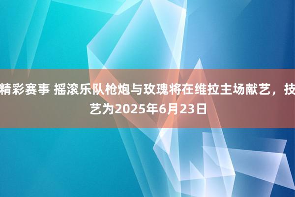 精彩赛事 摇滚乐队枪炮与玫瑰将在维拉主场献艺，技艺为2025年6月23日