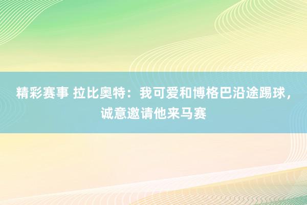 精彩赛事 拉比奥特：我可爱和博格巴沿途踢球，诚意邀请他来马赛