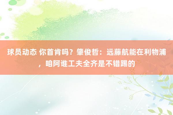 球员动态 你首肯吗？肇俊哲：远藤航能在利物浦，咱阿谁工夫全齐是不错踢的