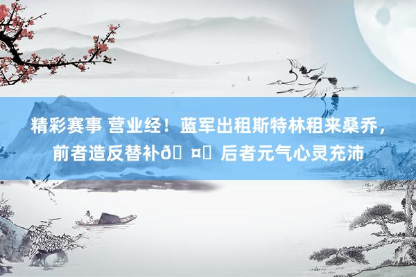 精彩赛事 营业经！蓝军出租斯特林租来桑乔，前者造反替补🤔后者元气心灵充沛