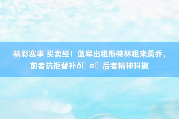 精彩赛事 买卖经！蓝军出租斯特林租来桑乔，前者抗拒替补🤔后者精神抖擞