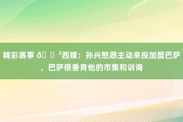 精彩赛事 😲西媒：孙兴慜愿主动来投加盟巴萨，巴萨很垂青他的市集和训诲