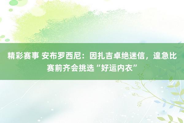 精彩赛事 安布罗西尼：因扎吉卓绝迷信，遑急比赛前齐会挑选“好运内衣”