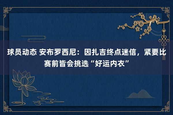 球员动态 安布罗西尼：因扎吉终点迷信，紧要比赛前皆会挑选“好运内衣”