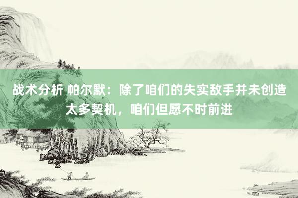 战术分析 帕尔默：除了咱们的失实敌手并未创造太多契机，咱们但愿不时前进