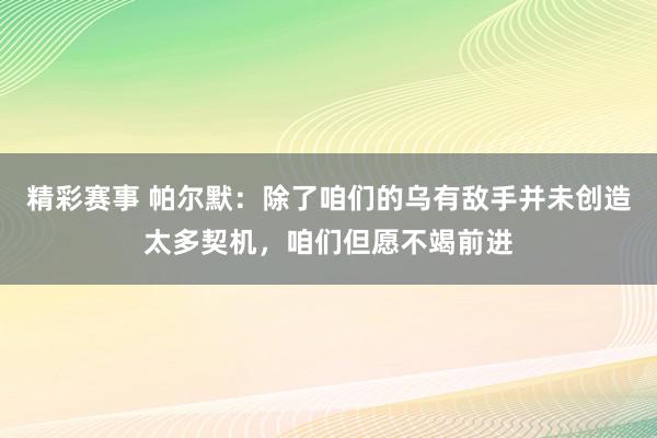 精彩赛事 帕尔默：除了咱们的乌有敌手并未创造太多契机，咱们但愿不竭前进