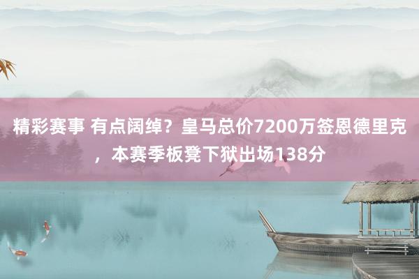 精彩赛事 有点阔绰？皇马总价7200万签恩德里克，本赛季板凳下狱出场138分