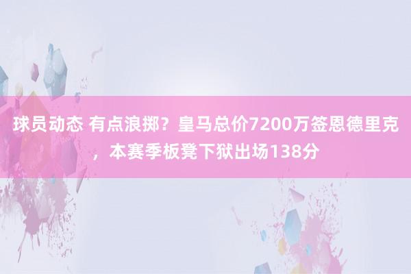 球员动态 有点浪掷？皇马总价7200万签恩德里克，本赛季板凳下狱出场138分