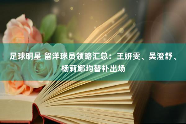 足球明星 留洋球员领略汇总：王妍雯、吴澄舒、杨莉娜均替补出场