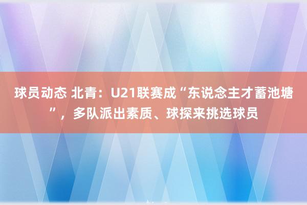 球员动态 北青：U21联赛成“东说念主才蓄池塘”，多队派出素质、球探来挑选球员